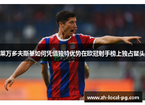 莱万多夫斯基如何凭借独特优势在欧冠射手榜上独占鳌头