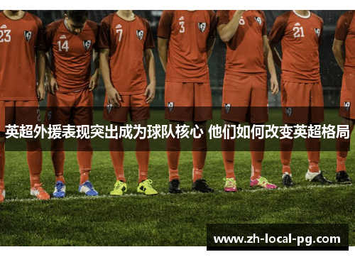 英超外援表现突出成为球队核心 他们如何改变英超格局