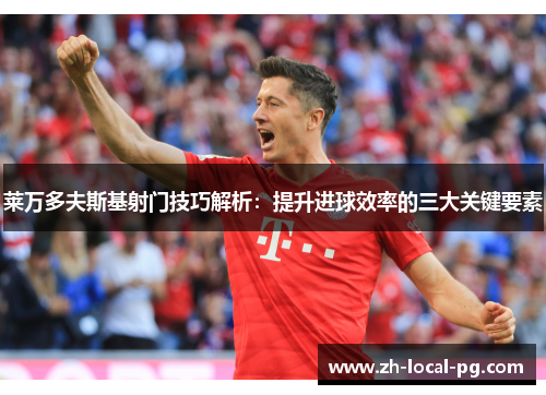 莱万多夫斯基射门技巧解析:提升进球效率的三大关键要素 莱万多夫斯基射门技巧解析:提升进球效率的三大关键要素