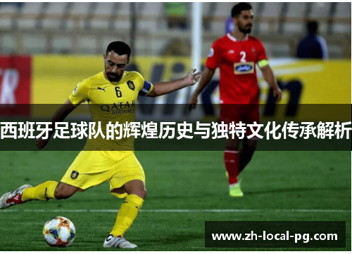 西班牙足球队的辉煌历史与独特文化传承解析 西班牙足球队的辉煌历史与独特文化传承解析