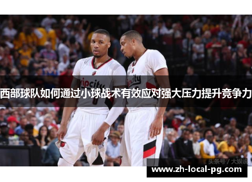 西部球队如何通过小球战术有效应对强大压力提升竞争力 西部球队如何通过小球战术有效应对强大压力提升竞争力