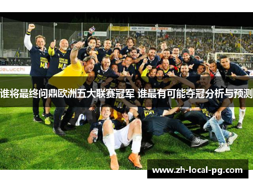 谁将最终问鼎欧洲五大联赛冠军 谁最有可能夺冠分析与预测 谁将最终问鼎欧洲五大联赛冠军 谁最有可能夺冠分析与预测