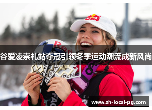 谷爱凌崇礼站夺冠引领冬季运动潮流成新风尚 谷爱凌崇礼站夺冠引领冬季运动潮流成新风尚