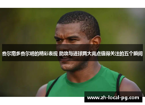 费尔南多费尔明的精彩表现 助攻与进球两大亮点值得关注的五个瞬间