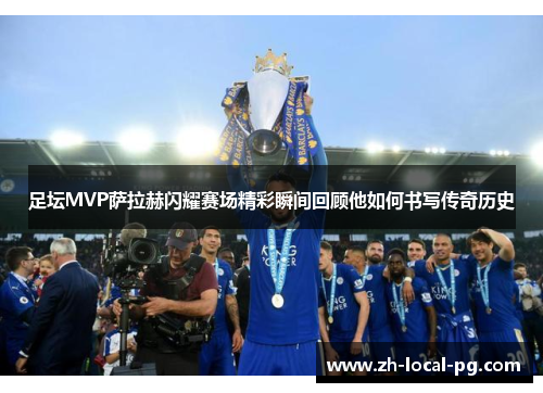 足坛MVP萨拉赫闪耀赛场精彩瞬间回顾他如何书写传奇历史 足坛MVP萨拉赫闪耀赛场精彩瞬间回顾他如何书写传奇历史