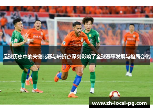 足球历史中的关键比赛与转折点深刻影响了全球赛事发展与格局变化