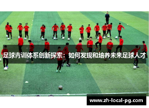 足球青训体系创新探索:如何发现和培养未来足球人才 足球青训体系创新探索:如何发现和培养未来足球人才