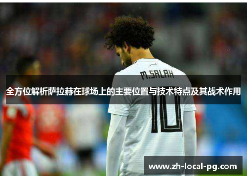 全方位解析萨拉赫在球场上的主要位置与技术特点及其战术作用