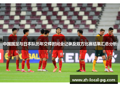 中国国足与日本队历年交锋时间全记录及双方比赛结果汇总分析 中国国足与日本队历年交锋时间全记录及双方比赛结果汇总分析