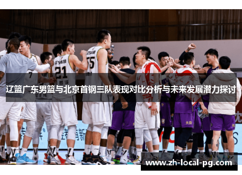 辽篮广东男篮与北京首钢三队表现对比分析与未来发展潜力探讨 辽篮广东男篮与北京首钢三队表现对比分析与未来发展潜力探讨