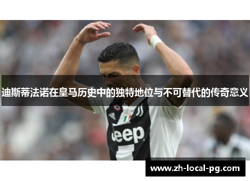 迪斯蒂法诺在皇马历史中的独特地位与不可替代的传奇意义 迪斯蒂法诺在皇马历史中的独特地位与不可替代的传奇意义
