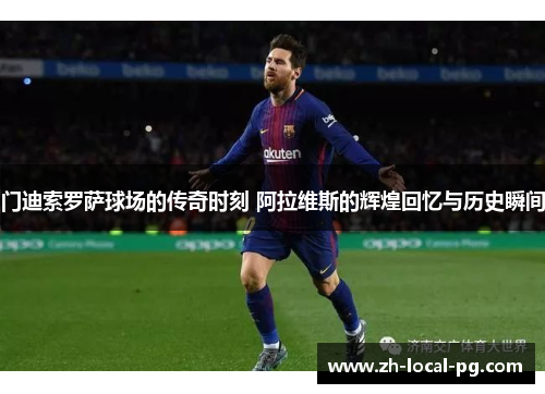 门迪索罗萨球场的传奇时刻 阿拉维斯的辉煌回忆与历史瞬间