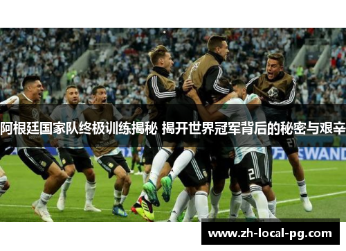 阿根廷国家队终极训练揭秘 揭开世界冠军背后的秘密与艰辛