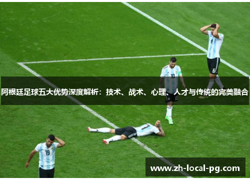 阿根廷足球五大优势深度解析：技术、战术、心理、人才与传统的完美融合