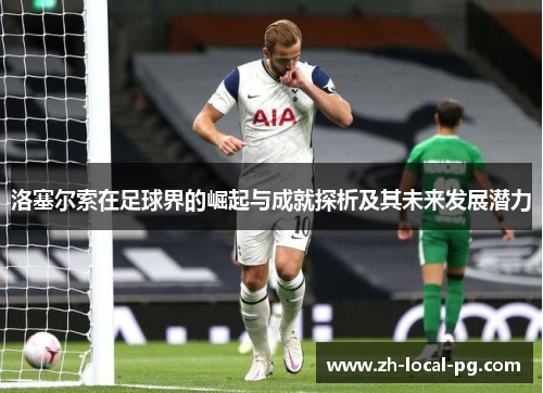 洛塞尔索在足球界的崛起与成就探析及其未来发展潜力 洛塞尔索在足球界的崛起与成就探析及其未来发展潜力