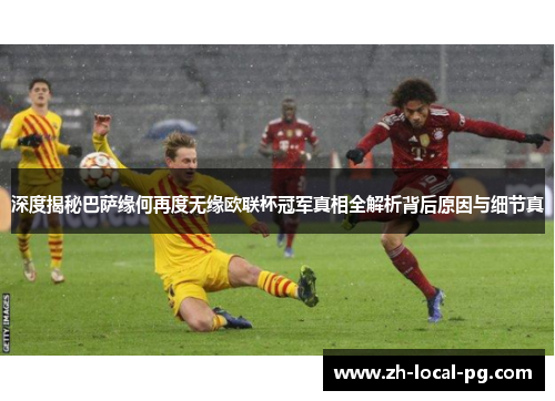 深度揭秘巴萨缘何再度无缘欧联杯冠军真相全解析背后原因与细节真