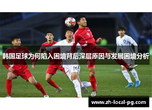 韩国足球为何陷入困境背后深层原因与发展困境分析