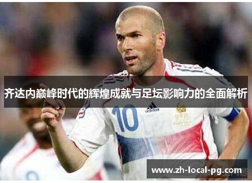 齐达内巅峰时代的辉煌成就与足坛影响力的全面解析