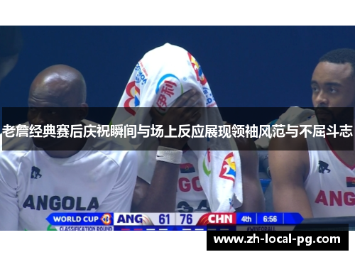 老詹经典赛后庆祝瞬间与场上反应展现领袖风范与不屈斗志 老詹经典赛后庆祝瞬间与场上反应展现领袖风范与不屈斗志