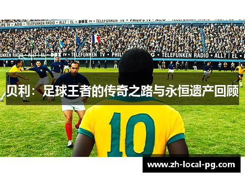 贝利:足球王者的传奇之路与永恒遗产回顾 贝利:足球王者的传奇之路与永恒遗产回顾