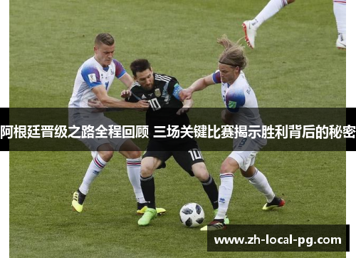 阿根廷晋级之路全程回顾 三场关键比赛揭示胜利背后的秘密