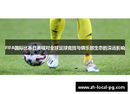FIFA国际比赛日赛程对全球足球竞技与俱乐部生态的深远影响 FIFA国际比赛日赛程对全球足球竞技与俱乐部生态的深远影响