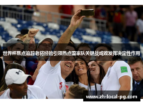 世界杯焦点追踪老将经验引领热点国家队关键战成败发挥决定性作用 世界杯焦点追踪老将经验引领热点国家队关键战成败发挥决定性作用