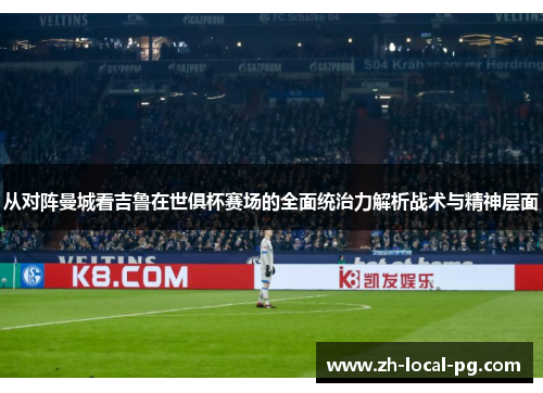 从对阵曼城看吉鲁在世俱杯赛场的全面统治力解析战术与精神层面