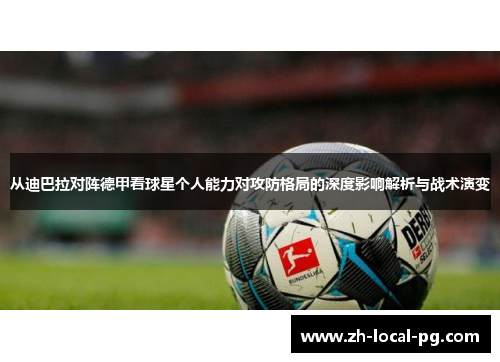 从迪巴拉对阵德甲看球星个人能力对攻防格局的深度影响解析与战术演变 从迪巴拉对阵德甲看球星个人能力对攻防格局的深度影响解析与战术演变