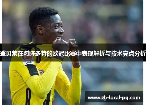 登贝莱在对阵多特的欧冠比赛中表现解析与技术亮点分析