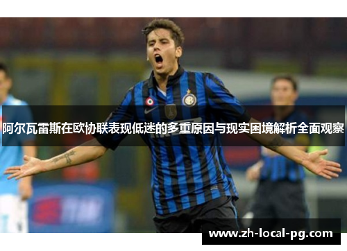 阿尔瓦雷斯在欧协联表现低迷的多重原因与现实困境解析全面观察