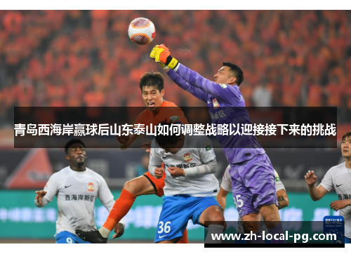 青岛西海岸赢球后山东泰山如何调整战略以迎接接下来的挑战