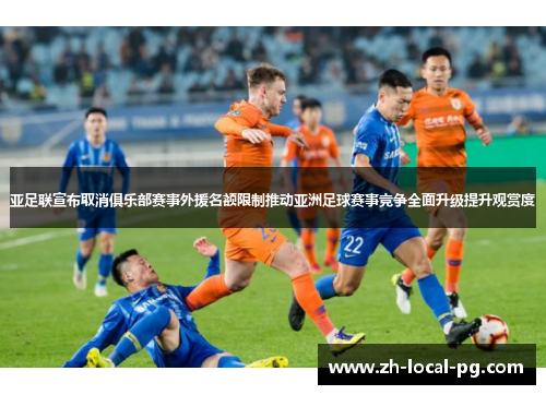 亚足联宣布取消俱乐部赛事外援名额限制推动亚洲足球赛事竞争全面升级提升观赏度