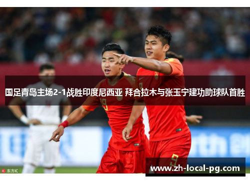 国足青岛主场2-1战胜印度尼西亚 拜合拉木与张玉宁建功助球队首胜