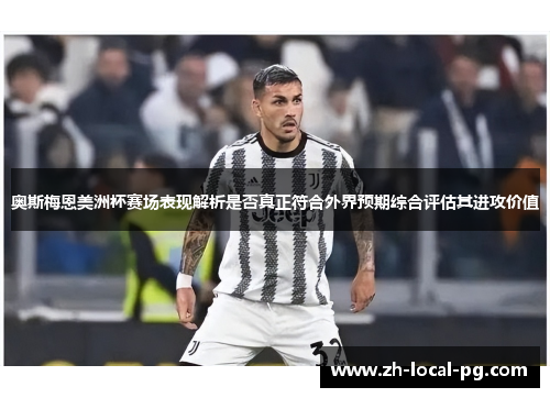 奥斯梅恩美洲杯赛场表现解析是否真正符合外界预期综合评估其进攻价值 奥斯梅恩美洲杯赛场表现解析是否真正符合外界预期综合评估其进攻价值