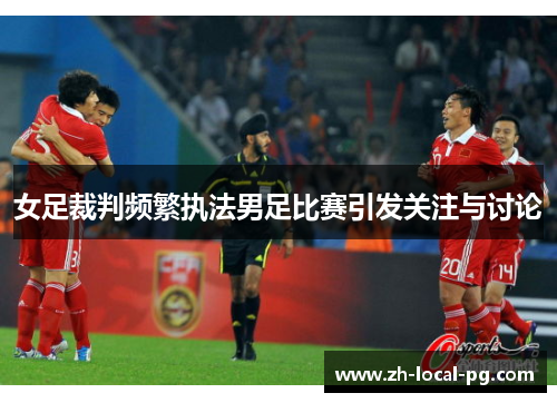 女足裁判频繁执法男足比赛引发关注与讨论