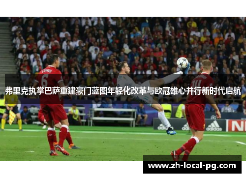 弗里克执掌巴萨重建豪门蓝图年轻化改革与欧冠雄心并行新时代启航