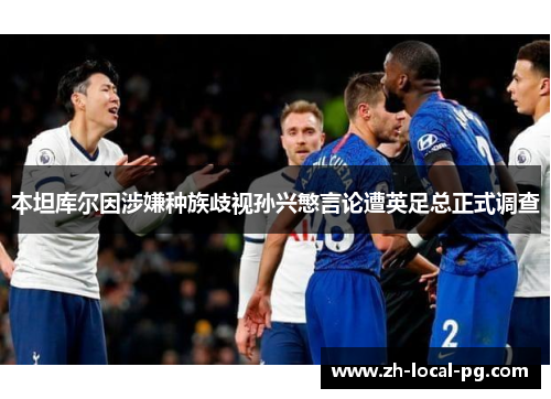 本坦库尔因涉嫌种族歧视孙兴慜言论遭英足总正式调查 本坦库尔因涉嫌种族歧视孙兴慜言论遭英足总正式调查