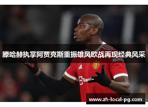 滕哈赫执掌阿贾克斯重振雄风欧战再现经典风采 滕哈赫执掌阿贾克斯重振雄风欧战再现经典风采