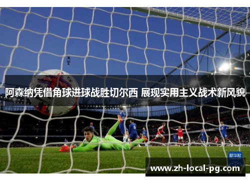 阿森纳凭借角球进球战胜切尔西 展现实用主义战术新风貌 阿森纳凭借角球进球战胜切尔西 展现实用主义战术新风貌