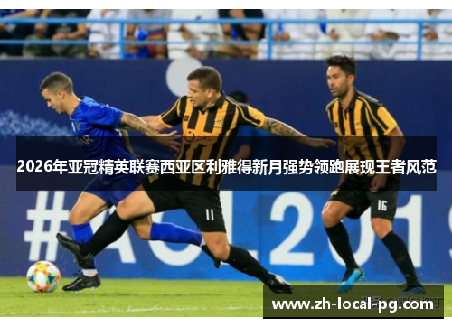 2026年亚冠精英联赛西亚区利雅得新月强势领跑展现王者风范