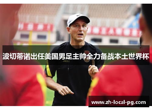 波切蒂诺出任美国男足主帅全力备战本土世界杯 波切蒂诺出任美国男足主帅全力备战本土世界杯