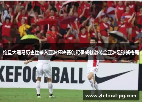 约旦大黑马历史性杀入亚洲杯决赛创纪录成就激荡全亚洲足球新格局 约旦大黑马历史性杀入亚洲杯决赛创纪录成就激荡全亚洲足球新格局