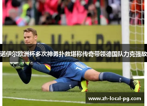 诺伊尔欧洲杯多次神勇扑救堪称传奇带领德国队力克强敌 诺伊尔欧洲杯多次神勇扑救堪称传奇带领德国队力克强敌