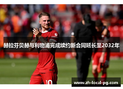 赫拉芬贝赫与利物浦完成续约新合同延长至2032年 赫拉芬贝赫与利物浦完成续约新合同延长至2032年
