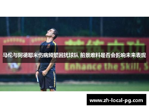 马伦与阿德耶米伤病频繁困扰球队 前景难料是否会影响未来表现