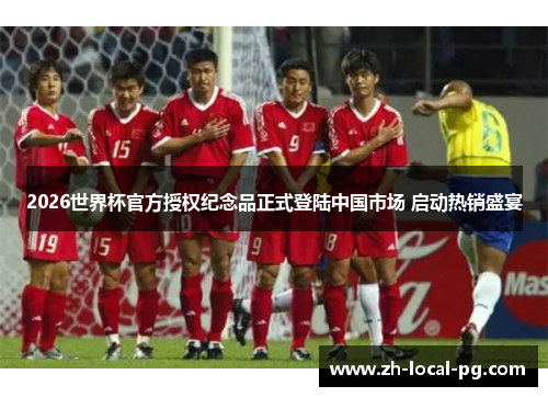 2026世界杯官方授权纪念品正式登陆中国市场 启动热销盛宴 2026世界杯官方授权纪念品正式登陆中国市场 启动热销盛宴