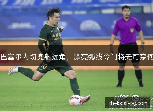 巴塞尔内切兜射远角，漂亮弧线令门将无可奈何